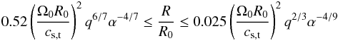Mathematical equation: \begin{eqnarray} 0.52\left(\frac{\Omega_0R_0}{c_{\rm s,t}}\right)^2q^{6/7}\alpha^{-4/7}\le\frac{R}{R_0}\le0.025\left(\frac{\Omega_0R_0}{c_{\rm s,t}}\right)^2q^{2/3}\alpha^{-4/9} \label{eq:satur} \end{eqnarray}