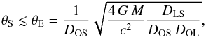 Mathematical equation: \begin{eqnarray} \theta_{\rm S} \lesssim \theta_{\rm E} = \frac{1}{D_{\rm OS}}\sqrt{\frac{4\,G\,M}{c^ 2}\frac{D_{\rm LS}}{D_{\rm OS}\,D_{\rm OL}}}, \label{microEq} \end{eqnarray}