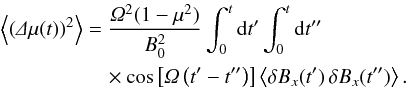 Mathematical equation: \begin{eqnarray} \m{\left(\De\mu(t)\right)^2}&=&\frac{\Om^2(1-\mu^2)}{B_0^2}\int_0^t\df t'\int_0^t\df t''\nonumber\\ \label{eq:tmp}&&\quad\times\cos\left[\Om\left(t'-t''\right)\right]\m{\delta B_x(t')\,\delta B_x(t'')}. \end{eqnarray}