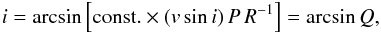 Mathematical equation: \begin{eqnarray} \label{equ2} i = \arcsin \left[{\rm const.} \times (v \sin i)\, P\, R^{-1}\right] = \arcsin Q, \end{eqnarray}