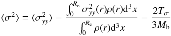 Mathematical equation: \begin{equation} \langle \sigma^2\rangle \equiv \langle\sigma^2_{yy}\rangle = \frac{\int_{0}^{R_{\rm e}} \sigma^2_{yy}(r) \rho(r) {\rm d}^3 x }{\int_{0}^{R_{\rm e}} \rho(r) {\rm d}^3 x} = \frac{2T_\sigma}{3M_{\rm b}} \end{equation}