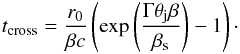 Mathematical equation: \appendix \setcounter{section}{1} \begin{eqnarray} t_{\rm cross}=\frac{r_0}{\beta c}\left(\exp\left(\frac{\Gamma\theta_{\rm j}\beta}{\beta_{\rm s} }\right)-1\right)\cdot \label{tdyn2} \end{eqnarray}