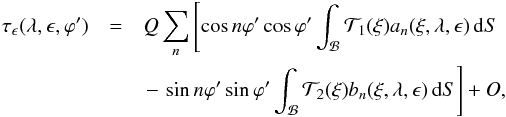 Mathematical equation: \begin{eqnarray} \tau_\epsilon(\lambda,\epsilon,\varphi') &=&Q\sum_n \left[\cos n\varphi'\cos\varphi' \int_{\mathcal B}{\mathcal T}_1(\xi)a_n(\xi,\lambda,\epsilon)\,{\rm d}S\right.\\\nonumber &&\left.-\,\sin n\varphi'\sin\varphi'\int_{\mathcal B} {\mathcal T}_2(\xi)b_n(\xi,\lambda,\epsilon) \,{\rm d}S\right]+O, \end{eqnarray}