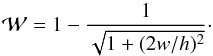 Mathematical equation: \begin{equation} {\mathcal W}=1-\frac{1}{\sqrt{1+(2w/h)^2}}\cdot \end{equation}
