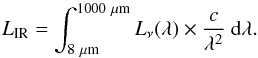 Mathematical equation: \begin{equation} L_{\rm IR} = \int_{8~\mu {\rm m}}^{1000~\mu {\rm m}} L_\nu (\lambda) \times \frac{c}{\lambda^{2}}~\rm d\lambda. \label{eq:LIR} \end{equation}