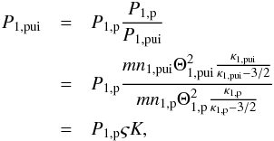 Mathematical equation: \begin{eqnarray} % P_{1,{\rm pui}} &=& P_{1,{\rm p}} \frac{P_{1,{\rm p}}}{P_{1,{\rm pui}}} \nonumber\\ &=& P_{1,{\rm p}}\frac{mn_{1,{\rm pui}}\Theta _{1,{\rm pui}}^{2}\frac{\kappa _{1,{\rm pui}}}{\kappa _{1,{\rm pui}}-3/2}}{mn_{1,{\rm p}}\Theta _{1,{\rm p}}^{2}\frac{\kappa _{1,{\rm p}}}{\kappa _{1,{\rm p}}-3/2}} \nonumber\\ &=& P_{1,{\rm p}} \varsigma K, \end{eqnarray}