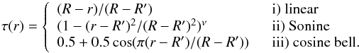 Mathematical equation: \begin{equation} \tau(r) = \left\{ \begin{array}{ll} (R-r)/(R-R')\;\; &\text{i) linear} \\ (1-(r-R')^2/(R-R')^2)^{\nu} \;\; &\text{ii) Sonine} \\ 0.5+0.5\cos( \pi (r-R')/(R-R')) \;\; &\text{iii) cosine bell.} \end{array} \right. \label{Tau} \end{equation}