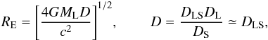Mathematical equation: \begin{eqnarray} R_{\rm E}=\Biggl[{\frac{4GM_{\rm L}D}{c^{2}}}\Biggr]^{1/2} , \,\,\,\,\,\,\,\,\,\,\,\,\, D=\frac{D_{\rm LS}D_{\rm L}}{D_{\rm S}}\simeq D_{\rm LS}, \end{eqnarray}