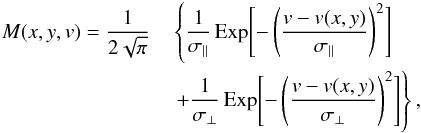 Mathematical equation: \begin{eqnarray} \nonumber M(x,y,v) = \frac{1}{2\sqrt{\pi}} \!\!\! \!\! &&\left\{ \frac{1}{\sigma_{\parallel}}\, {\rm Exp}\Biggl[{-\left(\frac{v-v(x,y)}{\sigma_{\parallel}}\right)^{2}}\Biggl] \right.\\ && \left. +\frac{1}{\sigma_{\perp}}\, {\rm Exp}\Biggl[{-\left(\frac{v-v(x,y)}{\sigma_{\perp}}\right)^{2}}\Biggl] \right\}, \end{eqnarray}
