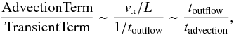 \begin{equation} \frac{\rm AdvectionTerm}{\rm TransientTerm}\sim \frac{v_x/L}{1/t_{\rm outflow}}\sim\frac{t_{\rm outflow}}{t_{\rm advection}}, \end{equation}