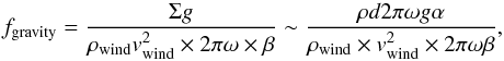 \begin{equation} f_{\rm gravity}=\frac{\Sigma g}{\rho_{\rm wind} v_{\rm wind}^2\times 2\pi\omega\times \beta}\sim\frac{\rho d 2 \pi \omega g \alpha}{\rho_{\rm wind}\times v_{\rm wind}^2 \times 2 \pi \omega \beta} , \end{equation}