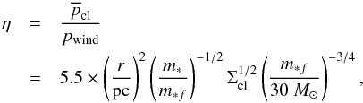 \begin{eqnarray} \label{eq:collimation} \eta &=& \frac{\overline p_{\rm cl}}{p_{\rm wind}}\ \nonumber \\ &=& 5.5 \times \left( \frac{r}{\rm pc} \right)^{2} \left( \frac{m_{*}}{m_{*f}}\right)^{-1/2} \Sigma_{\rm cl}^{1/2} \left(\frac{m_{*f}}{30~M_{\odot}} \right)^{-3/4}, \end{eqnarray}