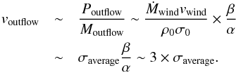 \begin{eqnarray} \label{eq:outflowv} v_{\rm outflow} &\sim& \frac{P_{\rm outflow}}{M_{\rm outflow}}\sim \frac{\dot M_{\rm wind} v_{\rm wind}}{\rho_{0} \sigma_{0} }\times \frac{\beta}{\alpha}\nonumber \\ &\sim& \sigma_{\rm average} \frac{\beta}{\alpha} \sim 3\times \sigma_{\rm average}. \end{eqnarray}