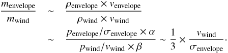 \appendix \setcounter{section}{1} \begin{eqnarray} \frac{m_{\rm envelope}}{m_{\rm wind}} &\sim& \frac{\rho_{\rm envelope}\times v_{\rm envelope}}{\rho_{\rm wind}\times v_{\rm wind}} \\ \nonumber &\sim& \frac{p_{\rm envelope}/\sigma_{\rm envelope}\times \alpha}{ p_{\rm wind}/v_{\rm wind}\times \beta} \sim \frac{1}{3}\times \frac{v_{\rm wind}}{\sigma_{\rm envelope}}\cdot \end{eqnarray}