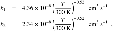 \appendix \setcounter{section}{2} \begin{eqnarray} k_1 & = & 4.36\times 10^{-8} \left(\frac{T}{300~{\rm K}}\right)^{-0.52} ~~{\rm cm^3~s^{-1}}\\ \nonumber k_2 & = & 2.34 \times 10^{-8} \left(\frac{T}{300~{\rm K}}\right)^{-0.52}~~{\rm cm^3~s^{-1}}~~, \nonumber \end{eqnarray}