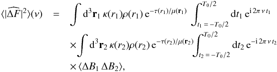 \appendix \setcounter{section}{1} \begin{eqnarray} \langle | \widehat{\Delta F} |^2 \rangle (\nu) & = & \int \diff^3{\vec r_1} \, { \kappa(r_1) \rho(r_1)} \, {{\rm e}^{-\tau(r_1)/\mu (\vec r_1) }} \, \int_{t_1\,=\,-T_0/2}^{T_0/2} \diff t_1 \, {\rm e}^{{\rm i} \, 2\pi \, \nu \, t_1} \nonumber \\ && \times \! \int \diff^3{\vec r_2} \, { \kappa(r_2) \rho(r_2)} \, {{\rm e}^{-\tau(r_2)/\mu (\vec r_2) }} \!\!\int_{t_2\,=\,-T_0/2}^{T_0/2} \diff t_2 \, {\rm e}^{-{\rm i} \, 2\pi \, \nu \, t_2}\nonumber \\ && \times \, \langle \Delta B_1 \, \Delta B_2 \rangle , \end{eqnarray}