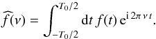\begin{equation} \widehat{f} (\nu) = \int_{-T_0/2}^{T_0/2} \diff t \, f (t)\, {\rm e}^{{\rm i} \, 2\pi \, \nu \, t} . \label{FT} \end{equation}