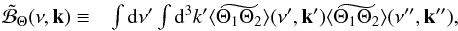 \appendix \setcounter{section}{1} \begin{eqnarray} \tilde {\cal B}_\Theta (\nu,\vec k) \equiv & \int \diff \nu^\prime \int \diff^3k^\prime \widetilde{ \langle \Theta_1 \Theta_2 \rangle} (\nu^\prime,\vec k^\prime) \widetilde{ \langle \Theta_1 \Theta_2 \rangle} (\nu^{\prime\prime}, \vec k^{\prime\prime}) \label{B_theta} , \end{eqnarray}