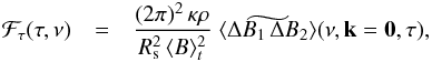 \begin{eqnarray} {\cal F}_\tau (\tau,\nu) & = & { {(2 \pi)^2 \, \kappa \rho} \over {R_{\rm s}^2 \, \langle {B } \rangle_t^2} }\; \widetilde{\langle \Delta B_1 \, \Delta B_2 \rangle} (\nu, \vec k=\vec 0, \tau) , \label{F_nu_tau} \end{eqnarray}
