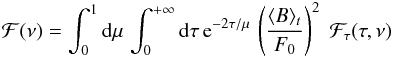 \begin{eqnarray} {\cal F} (\nu) = \int_{0}^1 \diff \mu \, \int_{0}^{+\infty} \diff \tau\, {\rm e}^{-2 \tau/\mu} \, \left ( \frac{\langle {B } \rangle_t } {F_0} \right )^2 \; {\cal F}_\tau (\tau,\nu) \, \label{F_nu_2} \end{eqnarray}