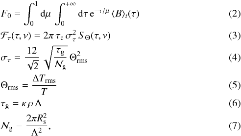 \begin{eqnarray} &&F_0 = \int_{0}^1 \diff \mu \, \int_{0}^{+\infty} \diff \tau\, {\rm e}^{- \tau/\mu} \, \langle {B } \rangle_t (\tau) \, \label{F0} \\ &&{\cal F}_\tau (\tau,\nu) = { 2 \pi \, \tau_{\rm c} \, \sigma_\tau^2 } \, {S}_\Theta (\tau,\nu) \label{F_nu_tau} \\ &&\sigma_\tau = \frac{12}{\sqrt{2}} \, \sqrt { {\tau_{\rm g}} \over {{\cal N}_{\rm g}} }\, \Theta_{\rm rms}^2 \label{sigma_tau} \\ &&\Theta_{\rm rms} = {\Delta T_{\rm rms} \over T }\\ &&\tau_{\rm g} = \kappa\,\rho\, \Lambda \label{tau_g} \\ &&{\cal N}_{\rm g} = \frac{2 \pi R_{\rm s}^2}{\Lambda^2} \label{N_g} , \end{eqnarray}