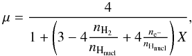 Mathematical equation: \begin{equation} \mu=\frac{4}{1+\left(3-4 \dfrac{n_{\mathrm{H}_2}}{n_{\mathrm{H}_{\mathrm{nucl}}}}+4 \frac{n_{\mathrm{e^-}}}{n_{\mathrm{H}_{\mathrm{nucl}}}} \right) X }, \end{equation}