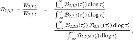 \appendix \setcounter{section}{2} \begin{eqnarray} \mathcal{R}_{2,3,2}\ \equiv \frac{W_{2,3,2}}{W_{2,2,2}} &=& \frac{ \int_{-\infty}^{\infty} \mathcal{B}_{2,3,2}(\tau'_{\rm c}) \, \mathrm{d} \!\log \tau'_{\rm c}} {\int_{-\infty}^{\infty} \mathcal{B}_{2,2,2}(\tau'_{\rm c}) \, \mathrm{d} \!\log \tau'_{\rm c}} \nonumber \\ &=& \frac{ \int_{-\infty}^{\infty} \, \mathcal{B}_{2,2,2}(\tau'_{\rm c})\, \mathcal{A}_{2,3,2}(\tau'_{\rm c}) \, \mathrm{d} \! \log \tau'_{\rm c}} {\int_{-\infty}^{\infty} \mathcal{B}_{2,2,2}(\tau'_{\rm c}) \, \mathrm{d} \! \log \tau'_{\rm c}} \, , \label{eqn:A5} \end{eqnarray}