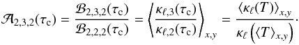 \appendix \setcounter{section}{2} \begin{equation} \mathcal{A}_{2,3,2}(\tau_{\rm c}) = \frac{ \mathcal{B}_{2,3,2}(\tau_{\rm c})} { \mathcal{B}_{2,2,2}(\tau_{\rm c})} = \left\langle\frac{\kappa_{\ell,3}(\tau_{\rm c})} {\kappa_{\ell,2}(\tau_{\rm c})} \right\rangle_{x,y} = \frac{\left\langle\kappa_\ell(T)\right\rangle_{x,y}} {\kappa_\ell\left(\langle T\rangle_{x,y}\right)}\cdot \end{equation}