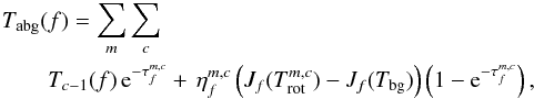 \begin{eqnarray} \lefteqn{T_{\rm abg}(f) = \sum_m \sum_c} \nonumber \\ & & T_{c-1}(f)\,{\rm e}^{-\tau_f^{m,c}} +\, \eta_f^{m,c} \left( J_{f}(T^{m,c}_{\rm rot}) - J_{f}(T_{\rm bg}) \right) \left(1-{\rm e}^{-\tau_f^{m,c}}\right), \end{eqnarray}