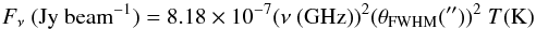 \appendix \setcounter{section}{2} \begin{equation} F_\nu \ \textrm{(Jy beam}^{-1}) = 8.18 \times 10^{-7} (\nu \ \textrm{(GHz)} )^2 (\theta_{\rm FWHM} {(^{\prime\prime})})^2 \ T \textrm{(K)} \end{equation}