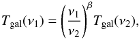 \begin{equation} T_{\rm gal}(\nu_1) = {{\left(\frac{\nu_1}{\nu_2}\right)}^{\beta}}T_{\rm gal}(\nu_2), \end{equation}