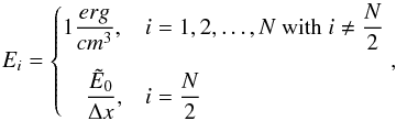 \begin{equation} E_i =\begin{cases} 1{\dfrac{erg}{cm^3}}, & i = 1,2,\dots,N \text{ with } i\neq \dfrac{N}{2}\\[4mm] \hspace{10pt}\dfrac{\tilde{E}_0}{\Delta x},& i = \dfrac{N}{2}\\ \end{cases} , \end{equation}