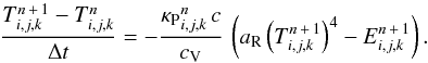 \begin{equation} \frac{T_\ind^{n\,+\,1} - T_\ind^n}{\Delta t} = - \frac{{\kappa_\mathrm{P}}_\ind^n \, c}{c_\mathrm{V}} \, \left(a_\mathrm{R} \left(T_\ind^{n\,+\,1}\right)^4 - E_\ind^{n\,+\,1}\right)\label{eqn:discretisized_fluid_internal_energy_coupling} . \end{equation}