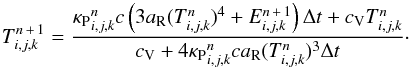 \begin{equation} T_\ind^{n\,+\,1} = \frac{{\kappa_\mathrm{P}}_\ind^n c \left(3 a_\mathrm{R} (T_\ind^n)^4 + E_\ind^{n\,+\,1}\right)\Delta t + c_\mathrm{V} T_\ind^n}{c_\mathrm{V} + 4 {\kappa_\mathrm{P}}_\ind^n c a_\mathrm{R} (T_\ind^n)^3 \Delta t} \cdot \label{eqn:calculation_temperature} \end{equation}
