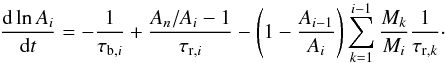 \begin{equation} \frac{\diff \ln A_i}{\diff t} = -\frac{1}{\tau_{\trm{b}, i}} + \frac{A_n/A_i - 1}{\tau_{\trm{r}, i}} - \left(1 - \frac{A_{i-1}}{A_i}\right) \sum_{k = 1}^{i - 1}\frac{M_k}{M_i}\frac{1}{\tau_{\trm{r},k}}\cdot \label{eq:burning_equations_2} \end{equation}