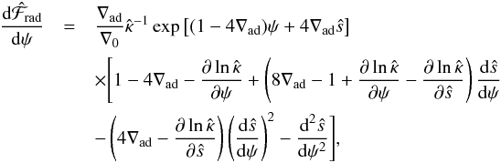 \begin{eqnarray} \frac{\diff \hat{\mathcal{F}}_\trm{rad}}{\diff \psi} &= &\frac{\nabla_\trm{ad}}{\nabla_0}\hat{\kappa}^{-1}\exp\left[(1 - 4\nabla_\trm{ad})\psi + 4\nabla_\trm{ad}\hat{s}\right]\nonumber \\ &&\times\Bigg[1 - 4\nabla_\trm{ad} - \frac{\partial \ln\hat{\kappa}}{\partial \psi} + \left(8\nabla_\trm{ad} - 1 + \frac{\partial \ln\hat{\kappa}}{\partial \psi} - \frac{\partial \ln\hat{\kappa}}{\partial \hat{s}}\right)\frac{\diff\hat{s}}{\diff\psi} \nonumber \\ &&- \left(4\nabla_\trm{ad} - \frac{\partial \ln\hat{\kappa}}{\partial \hat{s}}\right)\left(\frac{\diff\hat{s}}{\diff\psi}\right)^2 - \frac{\diff^2\hat{s}}{\diff\psi^2}\Bigg], \label{eq:dfraddpsi} \end{eqnarray}