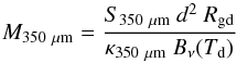 Mathematical equation: \begin{equation} M_\mathrm{350~{\mu}{\rm m}} =\frac{ S_{350~{\mu}{\rm m}}~d^2~R_\mathrm{gd} }{ \kappa_{350~{\mu}{\rm m}}~B_{\nu}(T_\mathrm{d})} \label{eq:m350} \end{equation}