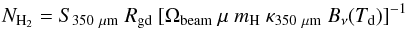 Mathematical equation: \begin{equation} N_{\rm H_2} = S_{350~{\mu}{\rm m}}~R_\mathrm{gd}~[ \Omega_\mathrm{beam}~\mu~m_\mathrm{H}~\kappa_{350~{\mu}{\rm m}}~B_{\nu}(T_\mathrm{d}) ]^{-1} \end{equation}