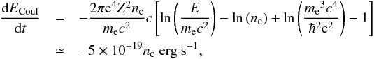\begin{eqnarray} \frac{{\rm d}E_{\rm Coul}}{{\rm d}t} &=& -\frac{2\pi {\rm e}^4Z^2n_{\rm c}}{m_{\rm e}c^2}c \left[\ln\left(\frac{E}{m_{\rm e}c^2}\right)-\ln\left(n_{\rm c}\right)+\ln\left(\frac{{m_{\rm e}}^3c^4}{\hbar^2{\rm e}^2}\right)-1\right]\notag \\ &\simeq& -5\times 10^{-19} n_{\rm c}~{\rm erg~s^{-1}}, \end{eqnarray}