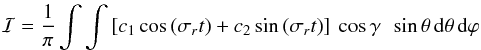 \begin{eqnarray*} \mathcal{I}= \frac{1}{\pi} \int \int \left[c_{1} \cos{\left(\sigma_r t\right)}+ c_{2} \sin{\left(\sigma_r t \right)} \right] \: \cos{\gamma} \: \: \sin{\theta}\, {\rm d} \theta \, {\rm d} \varphi \end{eqnarray*}