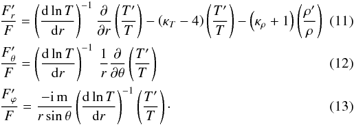 \begin{eqnarray} \label{EQ6}&&\frac{F^{\prime}_r}{F} =\left( {{{\rm d} \ln{T}}\over {{\rm d} r}}\right)^{-1} \frac{\partial }{\partial r }\left( \frac{T'}{T}\right) - \left( \kappa_T -4 \right) \left( \frac{T'}{T}\right) - \left( \kappa_{\rho} + 1 \right) \left( \frac{\rho^{\prime}}{\rho} \right) \quad\quad \\ \label{eqFth}&&\frac{F'_\theta}{F} = \left({{{\rm d} \ln{T}}\over {{\rm d} r}}\right)^{-1} \, \frac{1}{r} \frac{\partial }{\partial \theta } \left( \frac{T'}{T} \right) \\ \label{eqFph}&&\frac{F'_\varphi}{F} = \frac{- \rm{i} \,m} {r \sin{\theta}} \left({{{\rm d} \ln{T}}\over {{\rm d} r }}\right)^{-1} \left( \frac{T'}{T} \right) \cdot \end{eqnarray}