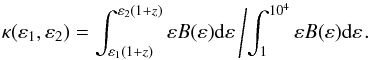 \begin{equation} \kappa(\varepsilon_1,\varepsilon_2)=\int^{\varepsilon_2(1+z)}_{\varepsilon_1(1+z)}\varepsilon B(\varepsilon){\rm d}\varepsilon\left/ \int^{10^4}_1\varepsilon B(\varepsilon){\rm d}\varepsilon\right. \!. \end{equation}
