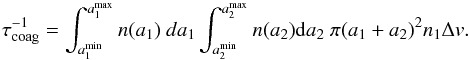 Mathematical equation: \begin{equation} \tau_{\rm coag}^{-1} = \int_{a_{1}^{\min}}^{a_{1}^{\max}} n(a_1)~ da_1 \int_{a_{2}^{\min}}^{a_{2}^{\max}} n(a_2) {\rm d}a_2 \; \pi (a_1+a_2)^2 n_1 \Delta v. \end{equation}