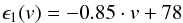 \begin{eqnarray} \epsilon_{1}(v) = -0.85 \cdot v + 78 \end{eqnarray}