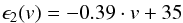 \begin{eqnarray} \epsilon_{2}(v) = -0.39 \cdot v + 35 \end{eqnarray}
