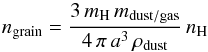 \begin{equation} n_\mathrm{grain} = \frac{3 \, m_\mathrm{H} \, m_\mathrm{dust/gas}}{4 \, \pi \, a^{3} \, \rho_\mathrm{dust}} \, n_\mathrm{H} \label{eq:6} \end{equation}