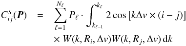 \begin{eqnarray*} C_{ ij}^S(\boldsymbol{P} ) &=& \sum_{\ell=1}^{N_\ell} P_\ell \cdot \int_{k_{\ell-1}}^{k_\ell} 2 \cos\left[ k \Delta v\times (i-j)\right] \\ & & \times~W(k,R_i,\Delta v) W(k,R_j,\Delta v)\, {\rm d}k \end{eqnarray*}