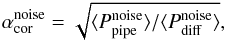 \begin{eqnarray} \alpha_{\rm cor}^{\rm noise} = \sqrt{\langle P_{\rm pipe}^{\rm noise} \rangle / \langle P_{\rm diff} ^{\rm noise}\rangle} , \label{eq:corr} \end{eqnarray}
