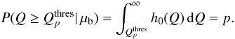 \begin{equation} \begin{aligned} P (Q \geq Q_{p}^\text{thres} | \, \mu_\mathrm{b}) = \int_{Q_{p}^\text{thres}}^\infty h_{0}(Q) \, \mathrm{d} Q & = p . \end{aligned} \end{equation}