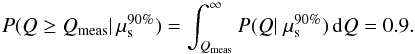 \begin{equation} P(Q \geq Q_\mathrm{meas} | \, \mu_\mathrm{s}^{90\%}) = \int_{Q_\mathrm{meas}}^\infty P(Q |\; \mu_\mathrm{s}^{90\%}) \,\mathrm{d} Q = 0.9 . \end{equation}